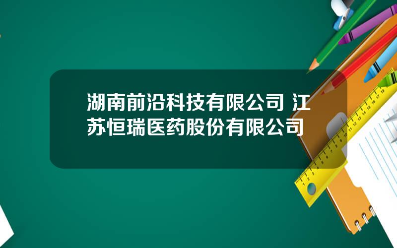 湖南前沿科技有限公司 江苏恒瑞医药股份有限公司